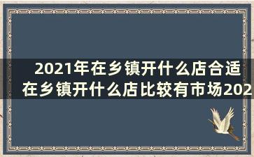 2021年在乡镇开什么店合适 在乡镇开什么店比较有市场2020